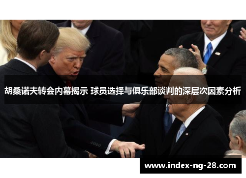 胡桑诺夫转会内幕揭示 球员选择与俱乐部谈判的深层次因素分析