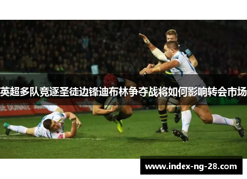 英超多队竞逐圣徒边锋迪布林争夺战将如何影响转会市场