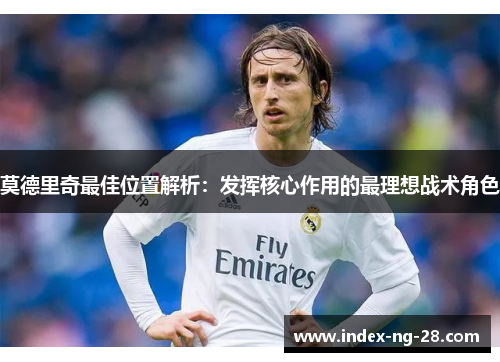 莫德里奇最佳位置解析：发挥核心作用的最理想战术角色