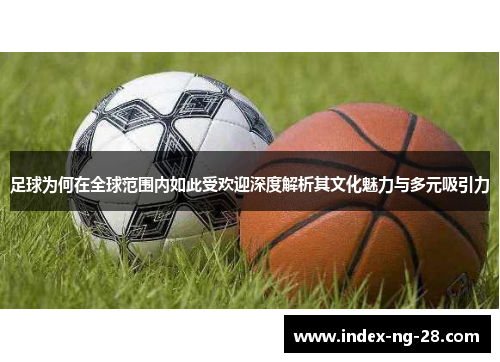 足球为何在全球范围内如此受欢迎深度解析其文化魅力与多元吸引力