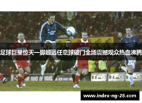 足球巨星惊天一脚超远任意球破门全场震撼观众热血沸腾
