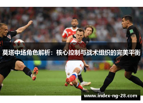 莫塔中场角色解析：核心控制与战术组织的完美平衡