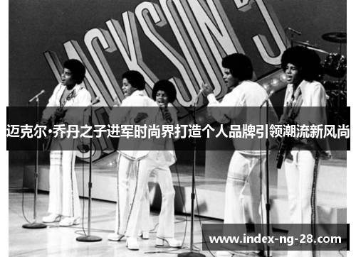 迈克尔·乔丹之子进军时尚界打造个人品牌引领潮流新风尚