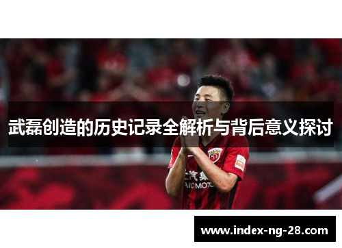 武磊创造的历史记录全解析与背后意义探讨
