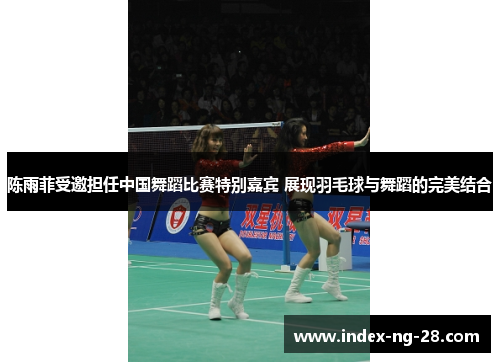陈雨菲受邀担任中国舞蹈比赛特别嘉宾 展现羽毛球与舞蹈的完美结合