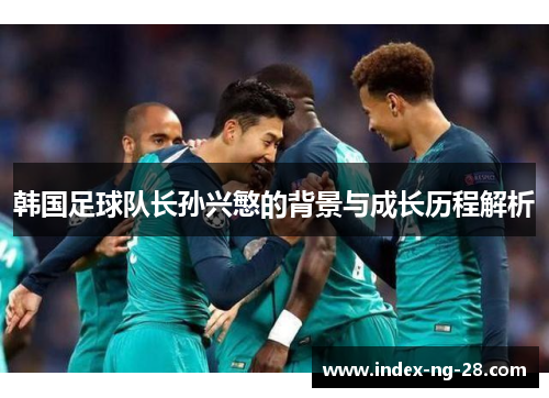 韩国足球队长孙兴慜的背景与成长历程解析