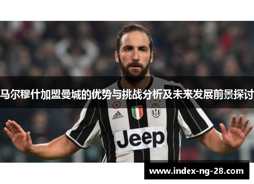 马尔穆什加盟曼城的优势与挑战分析及未来发展前景探讨