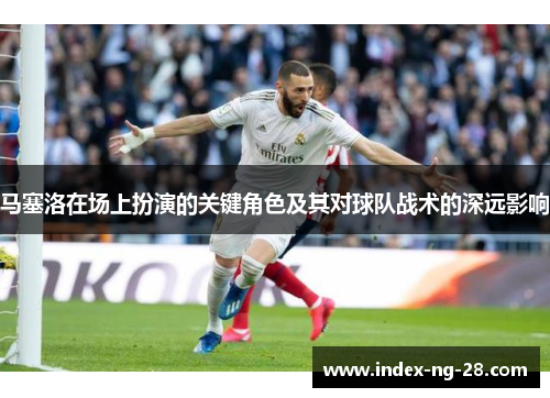 马塞洛在场上扮演的关键角色及其对球队战术的深远影响