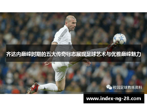 齐达内巅峰时期的五大传奇标志展现足球艺术与优雅巅峰魅力 齐达内巅峰时期的五大传奇标志展现足球艺术与优雅巅峰魅力