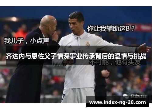 齐达内与恩佐父子情深事业传承背后的温情与挑战 齐达内与恩佐父子情深事业传承背后的温情与挑战