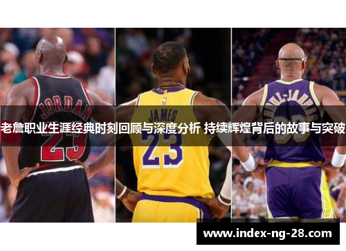 老詹职业生涯经典时刻回顾与深度分析 持续辉煌背后的故事与突破