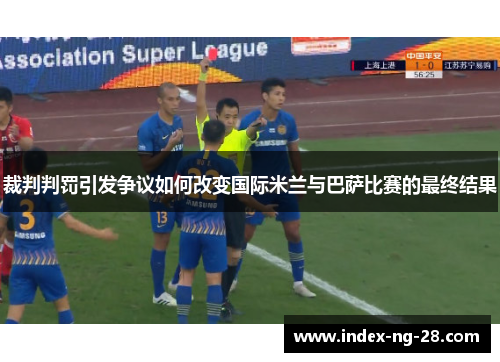 裁判判罚引发争议如何改变国际米兰与巴萨比赛的最终结果