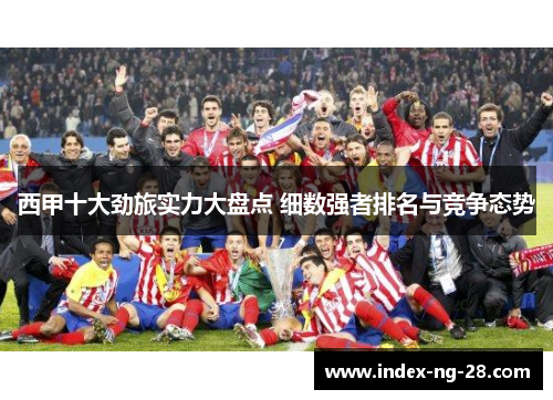 西甲十大劲旅实力大盘点 细数强者排名与竞争态势
