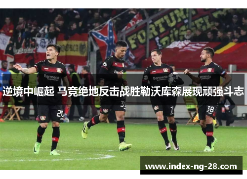 逆境中崛起 马竞绝地反击战胜勒沃库森展现顽强斗志