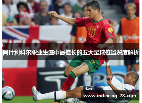 阿什利科尔职业生涯中最擅长的五大足球位置深度解析