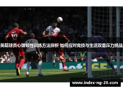 英超球员心理韧性训练方法探析 如何应对竞技与生活双重压力挑战