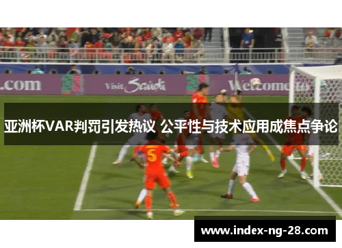 亚洲杯VAR判罚引发热议 公平性与技术应用成焦点争论