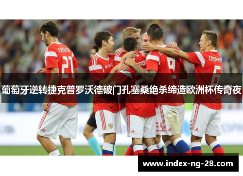 葡萄牙逆转捷克普罗沃德破门孔塞桑绝杀缔造欧洲杯传奇夜