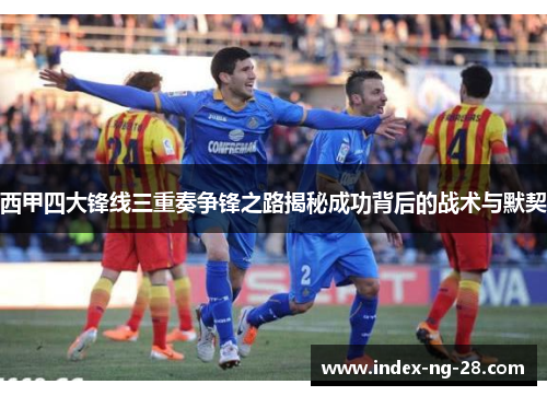 西甲四大锋线三重奏争锋之路揭秘成功背后的战术与默契