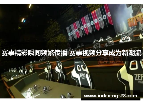 赛事精彩瞬间频繁传播 赛事视频分享成为新潮流