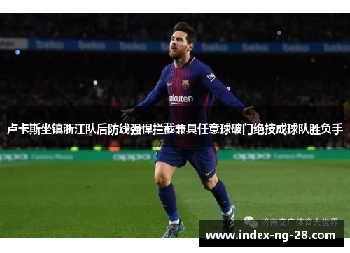 卢卡斯坐镇浙江队后防线强悍拦截兼具任意球破门绝技成球队胜负手 卢卡斯坐镇浙江队后防线强悍拦截兼具任意球破门绝技成球队胜负手