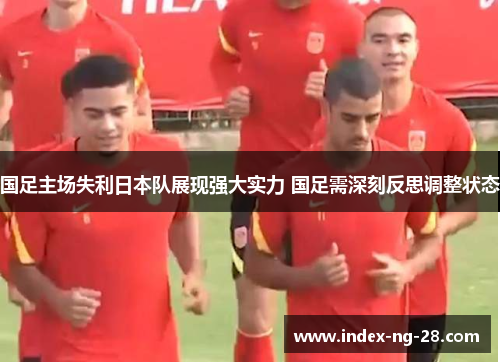 国足主场失利日本队展现强大实力 国足需深刻反思调整状态 国足主场失利日本队展现强大实力 国足需深刻反思调整状态
