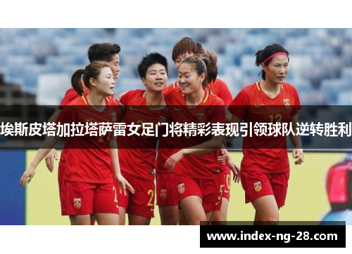 埃斯皮塔加拉塔萨雷女足门将精彩表现引领球队逆转胜利 埃斯皮塔加拉塔萨雷女足门将精彩表现引领球队逆转胜利