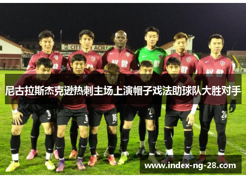 尼古拉斯杰克逊热刺主场上演帽子戏法助球队大胜对手