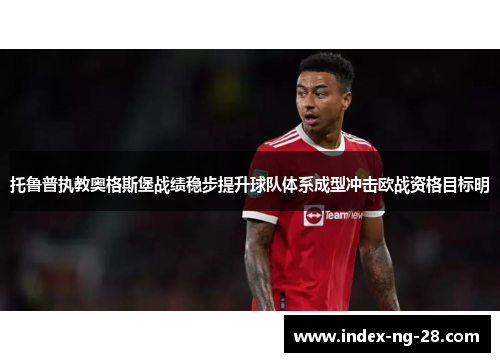 托鲁普执教奥格斯堡战绩稳步提升球队体系成型冲击欧战资格目标明 托鲁普执教奥格斯堡战绩稳步提升球队体系成型冲击欧战资格目标明