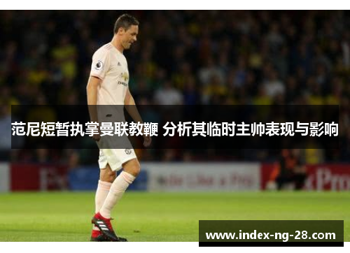 范尼短暂执掌曼联教鞭 分析其临时主帅表现与影响
