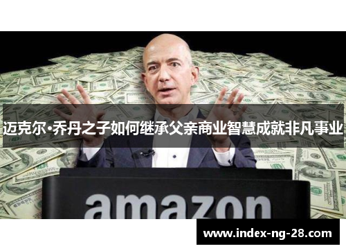 迈克尔·乔丹之子如何继承父亲商业智慧成就非凡事业