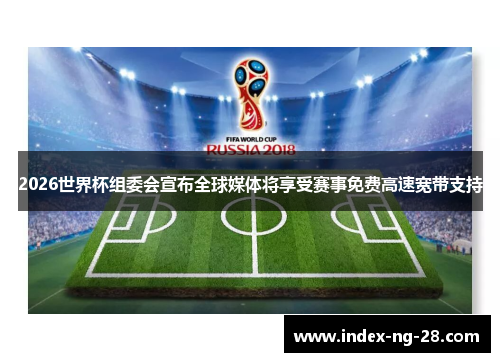 2026世界杯组委会宣布全球媒体将享受赛事免费高速宽带支持