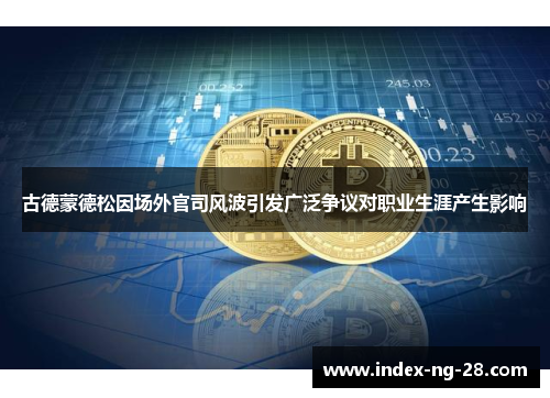 古德蒙德松因场外官司风波引发广泛争议对职业生涯产生影响