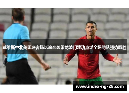 戴维斯中北美国联客场长途奔袭条龙破门建功点燃全场助队强势取胜