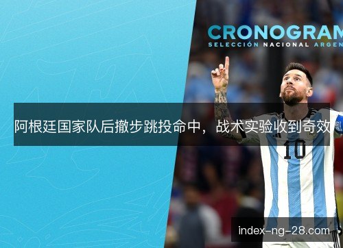 阿根廷国家队后撤步跳投命中,战术实验收到奇效 阿根廷国家队后撤步跳投命中,战术实验收到奇效